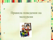 Презентация к классному часу Правила поведения на экскурсии