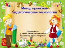 Презентация Метод проектов - педагогическая технология