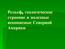 Презентация по географии Рельеф, геологическое строение и полезные ископаемые Северной Америки