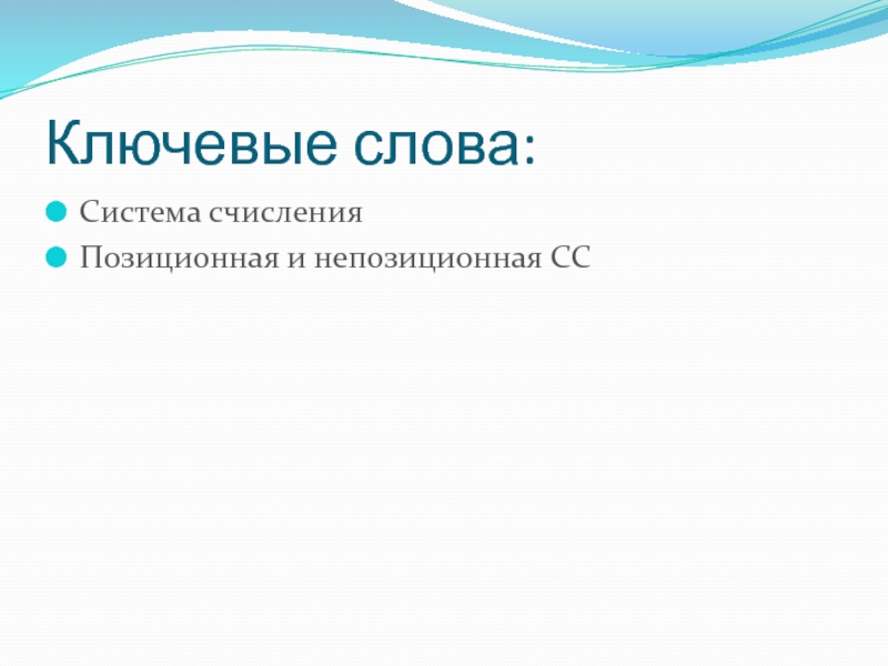 Презентация по информатике на тему Системы счисления. Двоичная и десятичная Ключевые слова:Система счисленияПозиционная и непозиционная СС Ключевые слова:Система счисленияПозиционная и непозиционная СС
