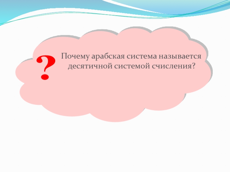 Презентация по информатике на тему Системы счисления. Двоичная и десятичная Почему арабская система называется десятичной системой счисления? ? Почему арабская система называется десятичной системой счисления? ?