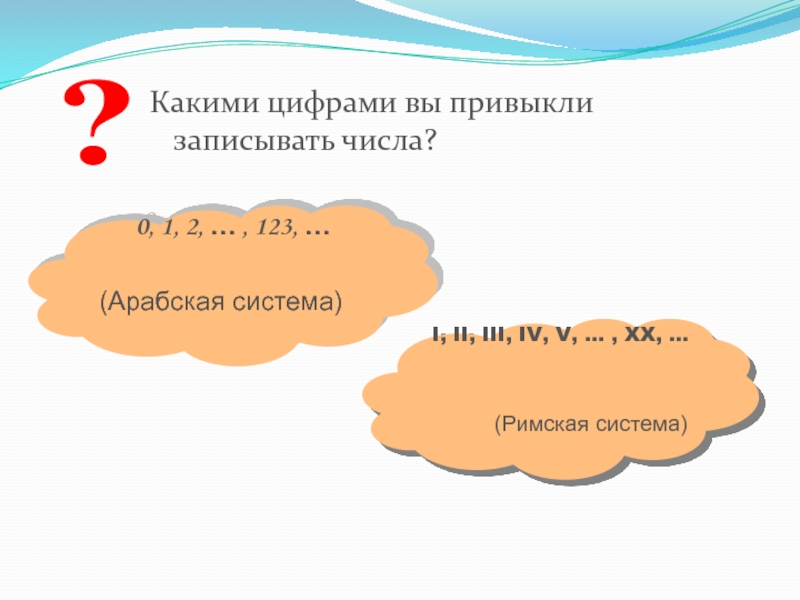 Презентация по информатике на тему Системы счисления. Двоичная и десятичная Какими цифрами вы привыкли записывать числа??0, 1, 2, … , 123, Какими цифрами вы привыкли записывать числа??0, 1, 2, … , 123, …I, II, III, IV, V, ...