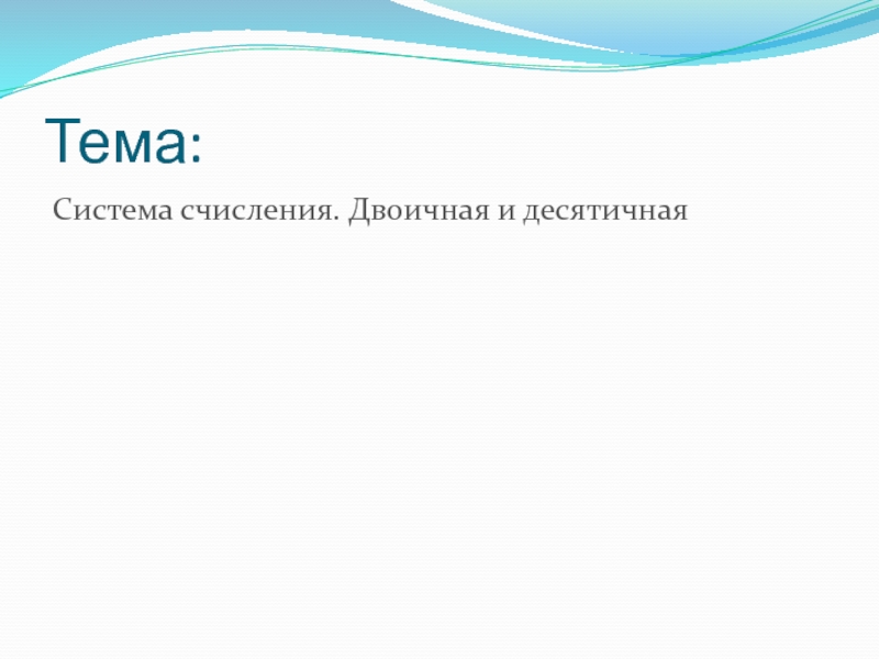 Презентация по информатике на тему Системы счисления. Двоичная и десятичная Тема:Система счисления. Двоичная и десятичная Тема:Система счисления. Двоичная и десятичная