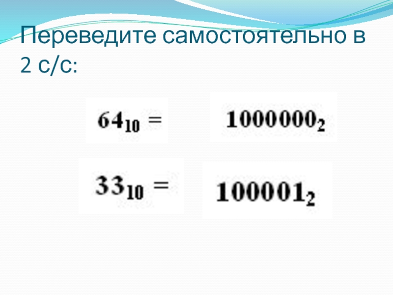 Презентация по информатике на тему Системы счисления. Двоичная и десятичная Переведите самостоятельно в 2 с/с: Переведите самостоятельно в 2 с/с:
