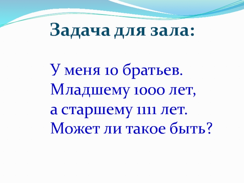 Презентация по информатике на тему Системы счисления. Двоичная и десятичная Задача для зала:У меня 10 братьев.Младшему 1000 лет,а старшему 1111 лет. Может ли такое быть? Задача для зала:У меня 10 братьев.Младшему 1000 лет,а старшему 1111 лет. Может ли такое быть?