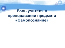 Презентация Роль учителя в процессе преподавания предмета самопознания