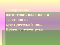 Презентация по физике: Обнаружение магнитного поля по его действию на электрический ток. Правило левой руки