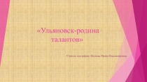 Презентация  Ульяновск -родина талантов для классных часов.