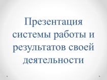 :Система работы и результаты своей деятельности.