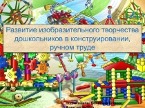 Презентация по теме Развитие творческих способностей в процессе конструирования и ручного труда
