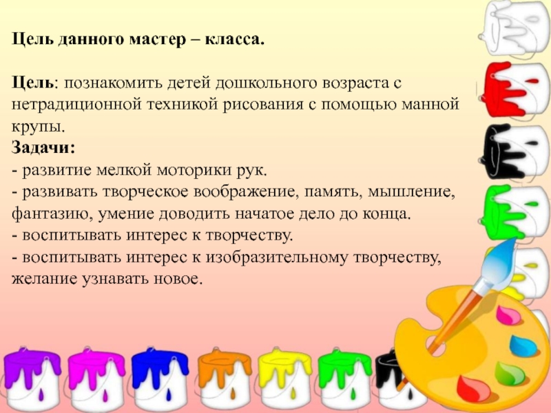 Презентация Мастер – класс по рисованию (изучение различных техник рисования с детьми дошкольного возраста). Цель данного мастер – класса. Цель: познакомить детей дошкольного возраста с нетрадиционной Цель данного мастер – класса. Цель: познакомить детей дошкольного возраста с нетрадиционной техникой рисования с помощью манной крупы.Задачи:-
