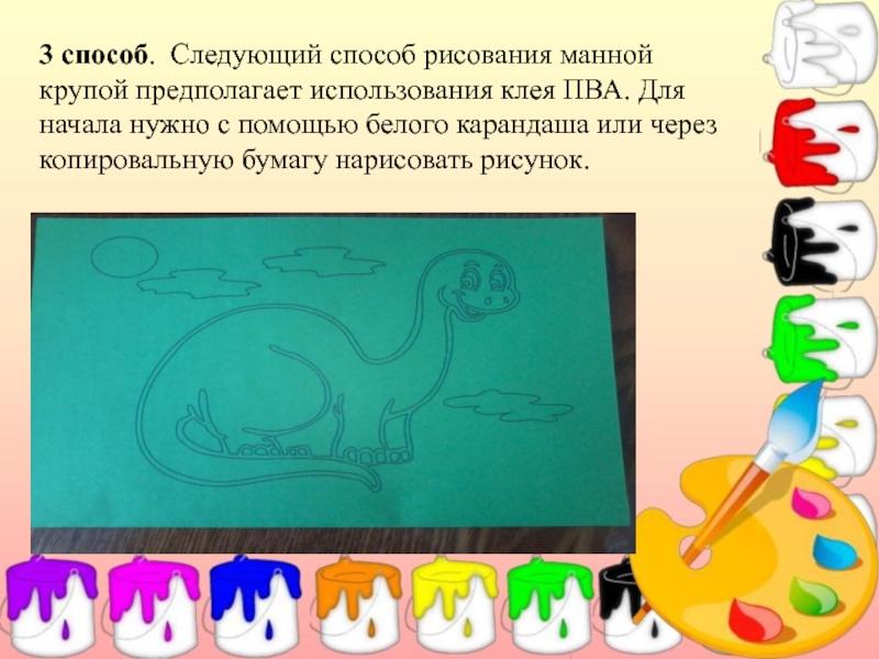 Презентация Мастер – класс по рисованию (изучение различных техник рисования с детьми дошкольного возраста). 3 способ. Следующий способ рисования манной крупой предполагает использования клея ПВА. 3 способ. Следующий способ рисования манной крупой предполагает использования клея ПВА. Для начала нужно с помощью белого