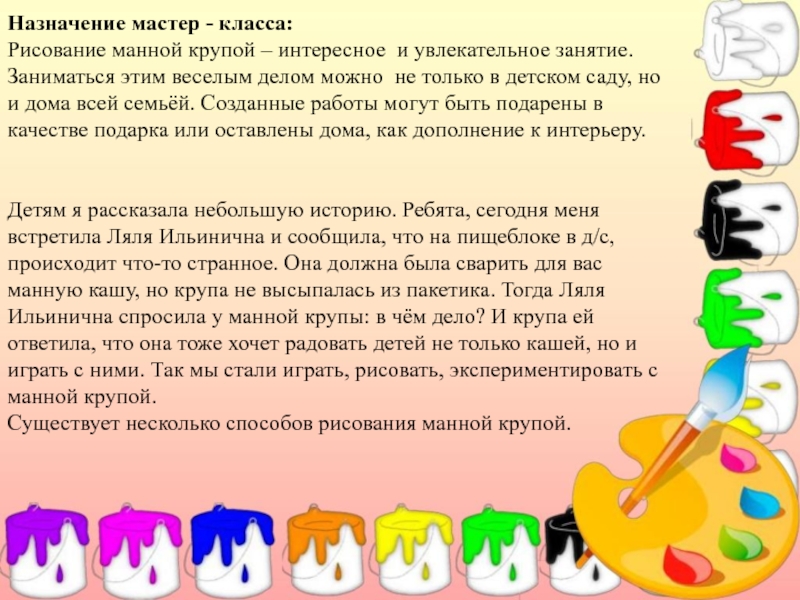 Презентация Мастер – класс по рисованию (изучение различных техник рисования с детьми дошкольного возраста). Назначение мастер - класса:Рисование манной крупой – интересное и увлекательное занятие. Назначение мастер - класса:Рисование манной крупой – интересное и увлекательное занятие. Заниматься этим веселым делом можно не
