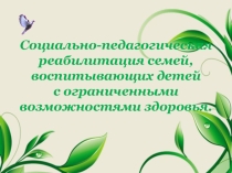 Презентация Социально-педагогическая реабилитация семей, воспитывающих детей с ограниченными возможностями здоровья.