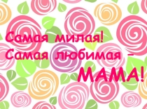 Классный час Самая милая, самая любимая - мама