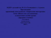 Презентация кружковой деятельности Творческая мастерская в подготовительной группе Дружная семейка На тему: Шкатулка