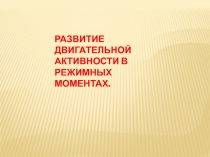 РАЗВИТИЕ ДВИГАТЕЛЬНОЙ АКТИВНОСТИ В РЕЖИМНЫХ МОМЕНТАХ.