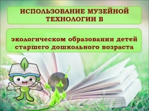 Презентация Использование музейной технологии в экологическом образовании детей старшего дошкольного возраста