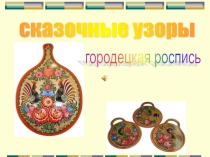 Сказочные узоры. Особенности Городецкой росписи, поэтапное её выполнение.