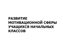 РАЗВИТИЕ МОТИВАЦИОННОЙ СФЕРЫ УЧАЩИХСЯ НАЧАЛЬНЫХ КЛАССОВ