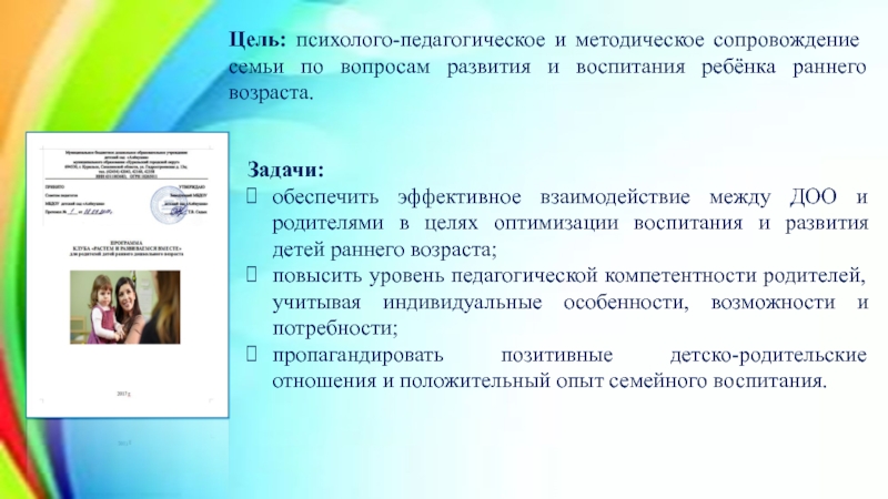 Детско-родительский клуб Растем и развиваемся вместе - модель сопровождения семьи и ребенка раннего возраста в ДОО Цель: психолого-педагогическое и методическое сопровождение семьи по вопросам развития и воспитания Цель: психолого-педагогическое и методическое сопровождение семьи по вопросам развития и воспитания ребёнка раннего возраста. Задачи:обеспечить эффективное взаимодействие
