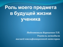 Презентация к педсовету на тему: Роль моего предмета в будущей жизни ученика