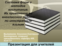 Презентация для учителей английского языка на тему:Система форм и методов воспитания. Их применение во внеклассной работе по иностранным языкам.