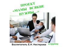 Презентация по проектной деятельности на тему: Мамы всякие нужны, мамы всякие важны