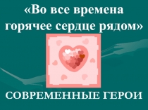 Презентация Во все времена горячее сердце рядом. Современные герои.