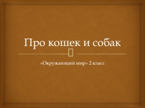 Презентация по окружающему миру на тему Про кошек и собак (2 класс)