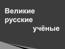 ПРЕЗЕНТАЦИЯ вЕЛИКИЕ РУССКИЕ УЧЕНЫЕ