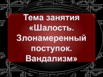 Презентация к внеклассному занятию по профилактике девиантного поведения подростков Шалость, злонамеренный поступок, вандализм (5-7 класс)