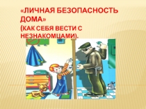 Презентация ЛИЧНАЯ БЕЗОПАСНОСТЬ ДОМА (КАК СЕБЯ ВЕСТИ С НЕЗНАКОМЦАМИ).