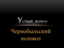 Презентация к устному журналу Чернобыльский колокол