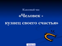 Презентация Классный час Человек - кузнец своего счастья