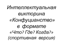 Презентация по истории Интеллектуальная викторина Конфуцианство в формате Что? Где? Когда? (спортивная версия)