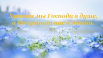 Презентация для детей подготовительной группы (духовно-нравственное воспитание). Тема: Храним мы Господа в душе, а Он хранит нас в жизни.