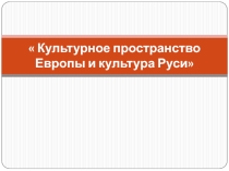 Презентация по истории Культурное пространство Европы и культура Руси