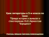 Урок литературы в 5-м классе по теме: Правда истории и вымысел в стихотворении М.Ю.Лермонтова Бородино