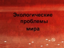 Презентация к внеклассному занятию на тему Экологические проблемы мира