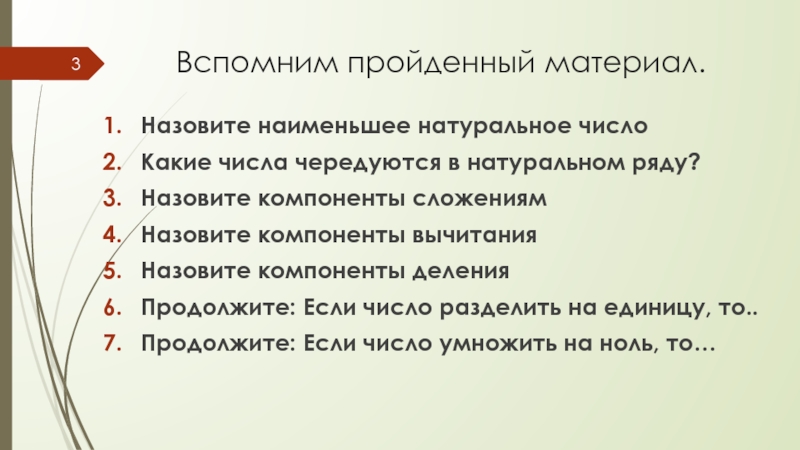 Порядок действий в вычислениях Вспомним пройденный материал.Назовите наименьшее натуральное числоКакие числа чередуются в натуральном ряду?Назовите Вспомним пройденный материал.Назовите наименьшее натуральное числоКакие числа чередуются в натуральном ряду?Назовите компоненты сложениямНазовите компоненты вычитанияНазовите компоненты деленияПродолжите: