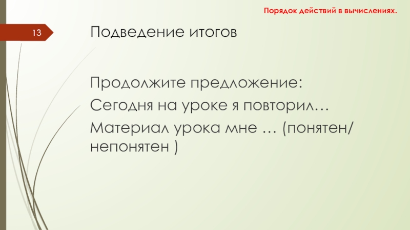 Порядок действий в вычислениях Подведение итогов Продолжите предложение: Сегодня на уроке я повторил… Материал урока Подведение итогов Продолжите предложение: Сегодня на уроке я повторил… Материал урока мне … (понятен/ непонятен )Порядок действий