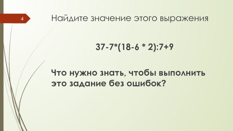 Порядок действий в вычислениях Найдите значение этого выражения37-7*(18-6 * 2):7+9 Что нужно знать, чтобы выполнить это задание без ошибок? Найдите значение этого выражения37-7*(18-6 * 2):7+9 Что нужно знать, чтобы выполнить это задание без ошибок?