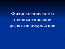 Презентация Физиологическое и психологическое развитие подростков