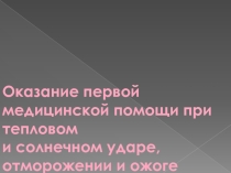 Презентация по предмету ОБЖ Оказание первой медицинской помощи при тепловом и солнечном ударе, отморожении и ожоге (1 курс)