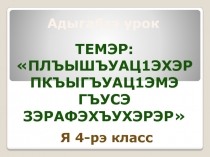 Презентация к уроку адыгейского языка по теме Плъышъуац1эр пкъыгъуац1эмэ гъусэ зэрафэхъурэр