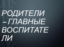 Презентация к родительскому собранию на тему Родители - главные воспитатели