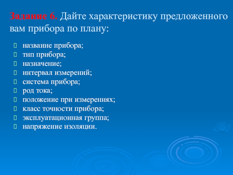 Презентация по дисциплине Основы электротехники на тему Электроизмерительные приборы Задание 6. Дайте характеристику предложенного вам прибора по плану:название прибора; тип Задание 6. Дайте характеристику предложенного вам прибора по плану:название прибора; тип прибора;назначение;интервал измерений; система прибора;род тока;положение при