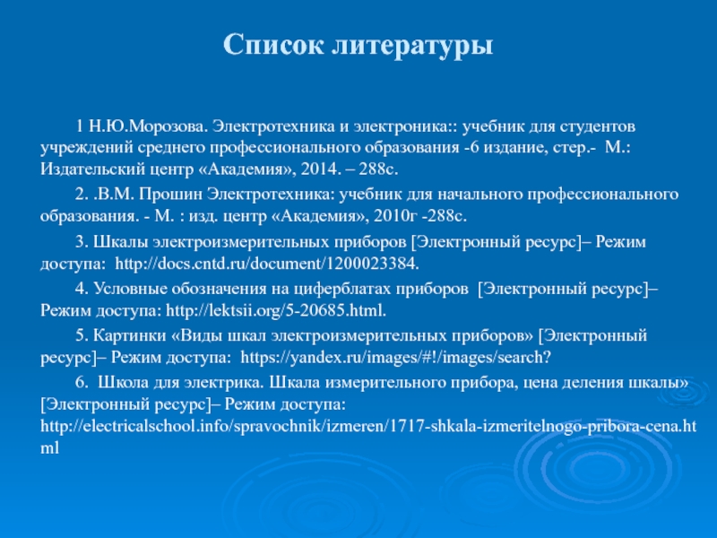 Презентация по дисциплине Основы электротехники на тему Электроизмерительные приборы Список литературы1 Н.Ю.Морозова. Электротехника и электроника:: учебник для студентов учреждений среднего Список литературы1 Н.Ю.Морозова. Электротехника и электроника:: учебник для студентов учреждений среднего профессионального образования -6 издание, стер.- М.: