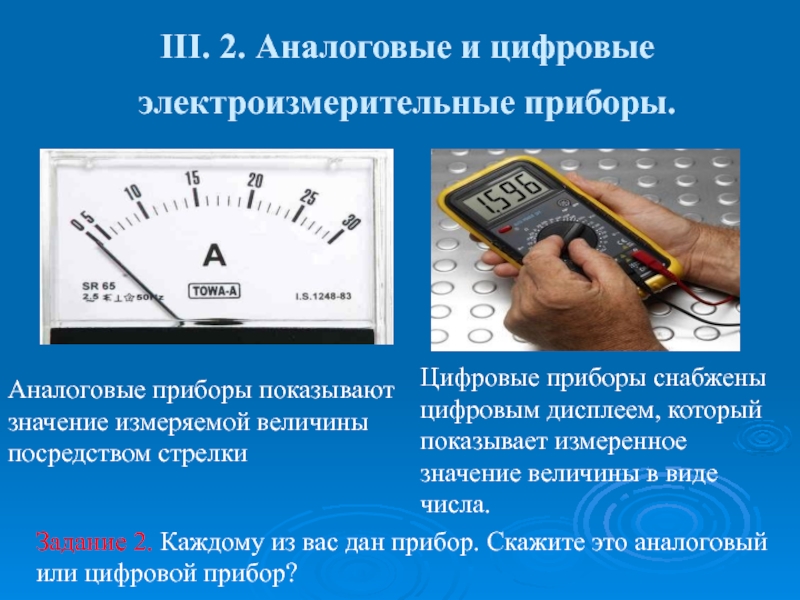 Презентация по дисциплине Основы электротехники на тему Электроизмерительные приборы ΙІІ. 2. Аналоговые и цифровые электроизмерительные приборы. Аналоговые приборы показывают значение ΙІІ. 2. Аналоговые и цифровые электроизмерительные приборы. Аналоговые приборы показывают значение измеряемой величины посредством стрелки Цифровые приборы